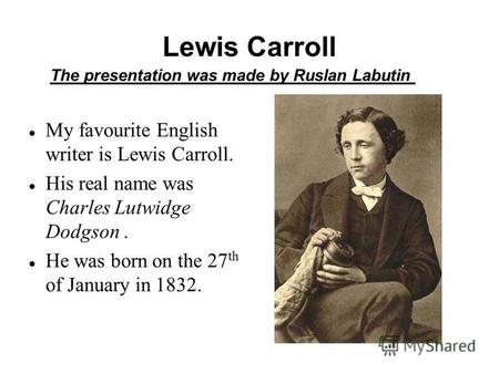Lewis Carroll My favourite English writer is Lewis Carroll. His real name was Charles Lutwidge Dodgson. He was born on the 27 th of January in 1832. The.