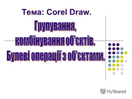 Тема: Corel Draw.. Групування обєктів - обєднання кількох обєктів в один. Зберігається можливість в будь-який час розгрупувати обєкти і працювати з кожним.