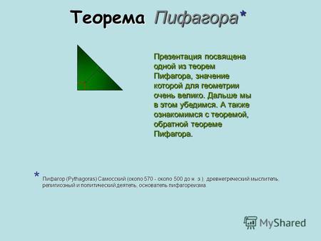 Теорема Пифагора* Презентация посвящена одной из теорем Пифагора, значение которой для геометрии очень велико. Дальше мы в этом убедимся. А также ознакомимся.