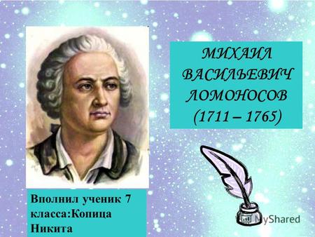 МИХАИЛ ВАСИЛЬЕВИЧ ЛОМОНОСОВ (1711 – 1765) Вполнил ученик 7 класса:Копица Никита.