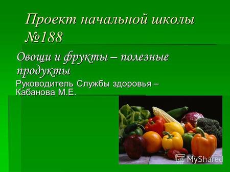 Проект начальной школы 188 Овощи и фрукты – полезные продукты Руководитель Службы здоровья – Кабанова М.Е.