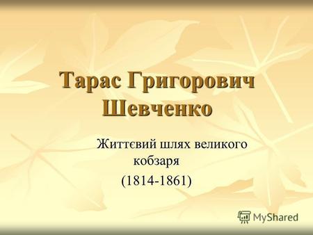 Тарас Григорович Шевченко Життєвий шлях великого кобзаря (1814-1861)