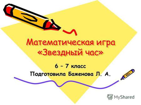 Математическая игра «Звездный час» 6 – 7 класс Подготовила Баженова Л. А.