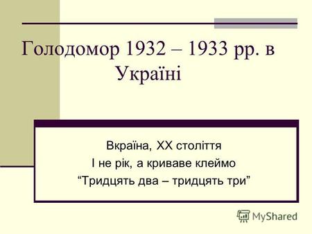 Голодомор 1932 – 1933 рр. в Україні Вкраїна, ХХ століття І не рік, а криваве клеймо Тридцять два – тридцять три.