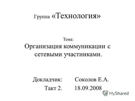 Группа «Технология» Докладчик: Соколов Е.А. Такт 2. 18.09.2008 Тема: Организация коммуникации с сетевыми участниками.
