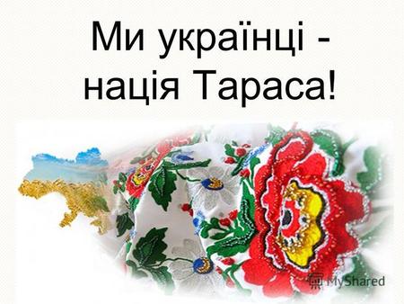 Ми українці - нація Тараса!. Моя Україно, народ мій коханий, Брати-українці, мої земляки! Здоров'я і щастя вам, рідні краяни, Добробуту, миру на довгі.