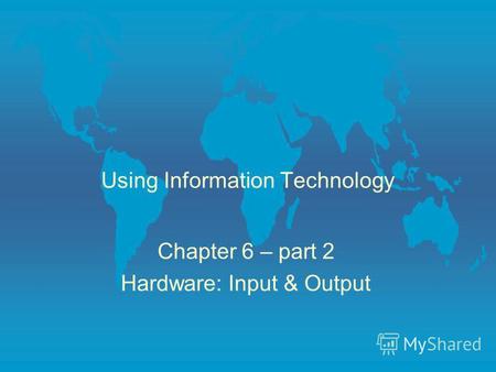 Using Information Technology Chapter 6 – part 2 Hardware: Input & Output.