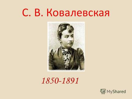 С. В. Ковалевская 1850-1891. Софья Васильевна Ковалевская- первая русская женщина-математик, которой принадлежит исключительное место в истории женского.