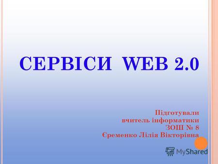 СЕРВІСИ WEB 2.0 Підготували вчитель інформатики ЗОШ 8 Єременко Лілія Вікторівна.