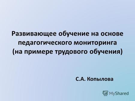 Развивающее обучение на основе педагогического мониторинга (на примере трудового обучения) С.А. Копылова.