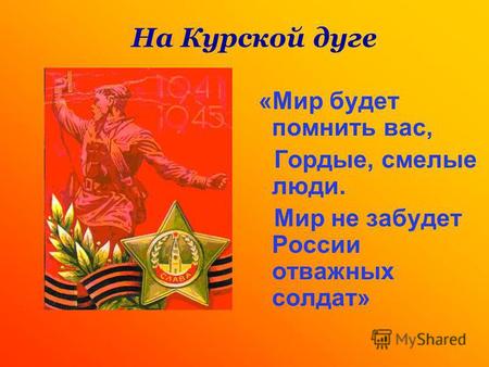 «Мир будет помнить вас, Гордые, смелые люди. Мир не забудет России отважных солдат» На Курской дуге.