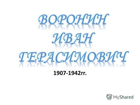 1907-1942 гг.. Родился в 1907 году в Гусь- Хрустальном районе Золотковскийс/с.