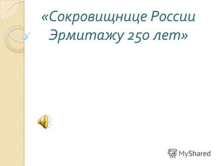 « Сокровищнице России Эрмитажу 250 лет ». Президент РФ Владимир Путин объявил 2014 г. Годом культуры.