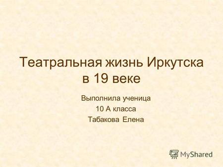 Театральная жизнь Иркутска в 19 веке Выполнила ученица 10 А класса Табакова Елена.