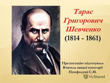 Тарас Григорович Шевченко (1814 - 1861) Презентацію підготувала Вчитель вищої категорії Попфолуші С.М.