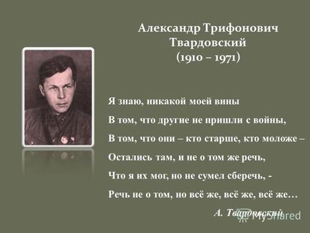 Александр Трифонович Твардовский (1910 – 1971) Я знаю, никакой моей вины В том, что другие не пришли с войны, В том, что они – кто старше, кто моложе –