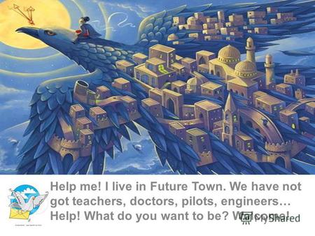 Help me! I live in Future Town. We have not got teachers, doctors, pilots, engineers… Help! What do you want to be? Welcome!