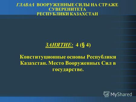 ГЛАВА:I ВООРУЖЕННЫЕ СИЛЫ НА СТРАЖЕ СУВЕРЕНИТЕТА РЕСПУБЛИКИ КАЗАХСТАН ЗАНЯТИЕ: 4 (§ 4) Конституционные основы Республики Казахстан. Место Вооруженных Сил.