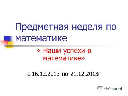 Предметная неделя по математике « Наши успехи в математике» с 16.12.2013-по 21.12.2013 г.