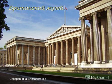 Британский музей. Сидоровнина Елизавета 8 в. Британский Музей, в Лондоне является одним из самых больших музеев в мире, истории человечества и культуры.