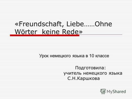 «Freundschaft, Liebe……Ohne Wörter keine Rede» Подготовила: учитель немецкого языка С.Н.Каршкова Урок немецкого языка в 10 классе.