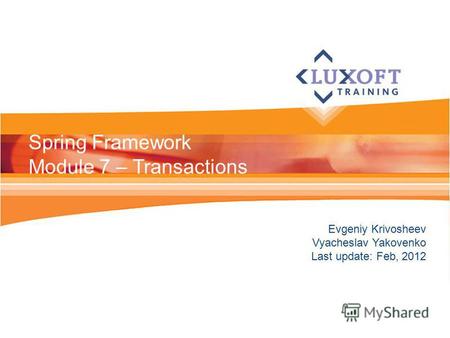 Evgeniy Krivosheev Vyacheslav Yakovenko Last update: Feb, 2012 Spring Framework Module 7 – Transactions.