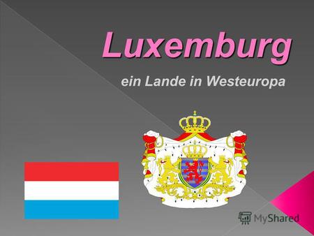 Luxemburg ein Lande in Westeuropa. GEOGRAPHIE Es grenzt an Frankreich und an Belgien sowie an die deutschen Länder Rheinland- Pfalz und Saarland. Luxemburg.