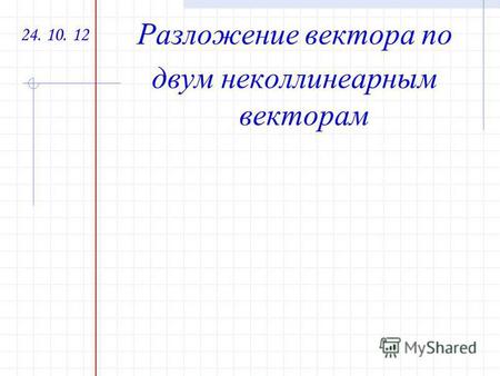 24. 10. 12 Разложение вектора по двум неколлинеарным векторам.