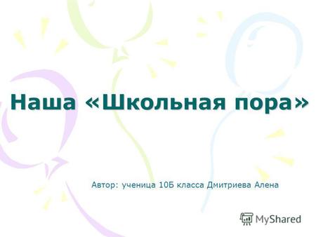 Наша «Школьная пора» Автор: ученица 10 Б класса Дмитриева Алена.
