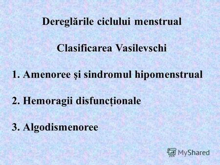 Dereglările ciclului menstrual Clasificarea Vasilevschi 1.Amenoree şi sindromul hipomenstrual 2.Hemoragii disfuncţionale 3.Algodismenoree.