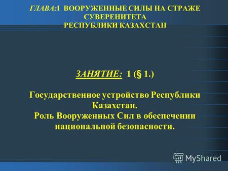 ГЛАВА:I ВООРУЖЕННЫЕ СИЛЫ НА СТРАЖЕ СУВЕРЕНИТЕТА РЕСПУБЛИКИ КАЗАХСТАН ЗАНЯТИЕ: 1 (§ 1.) Государственное устройство Республики Казахстан. Роль Вооруженных.