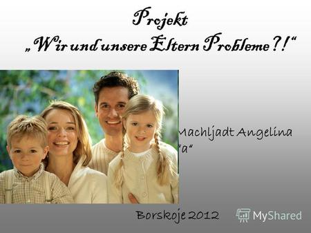 Projekt Wir und unsere Eltern Probleme?! Machljadt Angelina 11a Borskoje 2012.