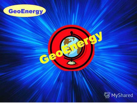GeoEnergy GeoEnergy. Цель: трансконтинентальная энергетическая корпорация Миссия: обеспечение потребности в энергетических ресурсах.