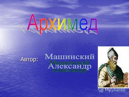 Автор: Архимед (др.-греч. Αρχιμήδης 287 до н. э. 212 до н. э.) древнегреческий математик, механик и инженер из Сиракуз. Отцом его был астроном Фидий, который.
