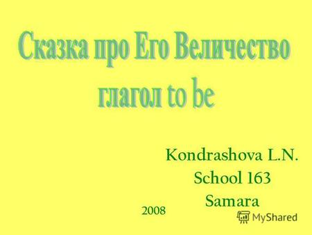 Kondrashova L.N. School 163 Samara 2008. Be В царстве грамматики, в королевстве английского языка Жил да был Его Величество Глагол to be.