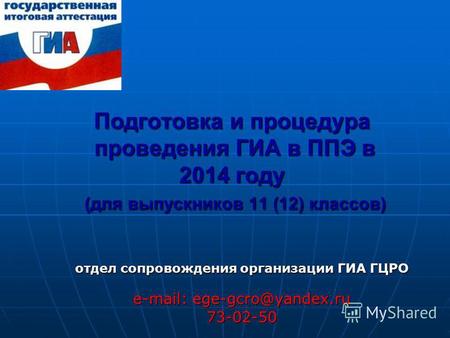 Подготовка и процедура проведения ГИА в ППЭ в 2014 году (для выпускников 11 (12) классов) отдел сопровождения организации ГИА ГЦРО e-mail: ege-gcro@yandex.ru.