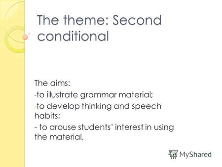 The theme: Second conditional The aims: - to illustrate grammar material; - to develop thinking and speech habits; - to arouse students interest in using.