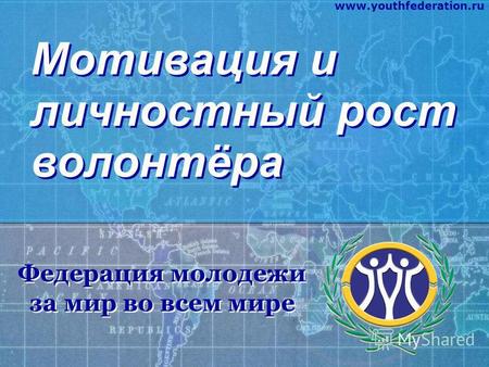 Мотивация и личностный рост волонтёра Федерация молодежи за мир во всем мире Федерация молодежи за мир во всем мире www.youthfederation.ru.