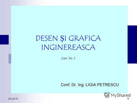 28-Jul-15 1 Conf. Dr. Ing. LIGIA PETRESCU DESEN ŞI GRAFICA INGINEREASCA Curs No. 5.
