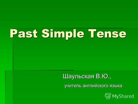 Past Simple Tense Шаульская В.Ю., учитель английского языка учитель английского языка.