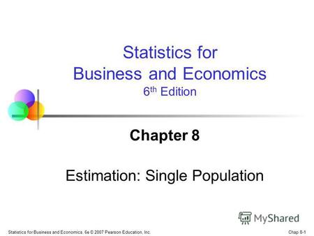 Chap 8-1 Statistics for Business and Economics, 6e © 2007 Pearson Education, Inc. Chapter 8 Estimation: Single Population Statistics for Business and Economics.