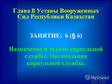 Глава ll Уставы Вооруженных Сил Республики Казахстан ЗАНЯТИЕ: 6 (§ 6) Назначение и задачи караульной службы. Организация караульной службы.