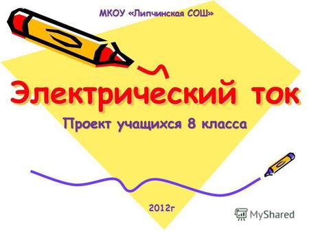 Электрический ток Проект учащихся 8 класса 2012 г 2012 г МКОУ «Липчинская СОШ»