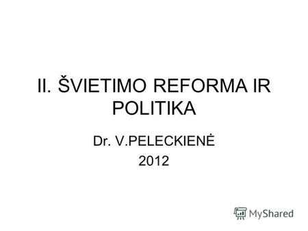 II. ŠVIETIMO REFORMA IR POLITIKA Dr. V.PELECKIENĖ 2012.
