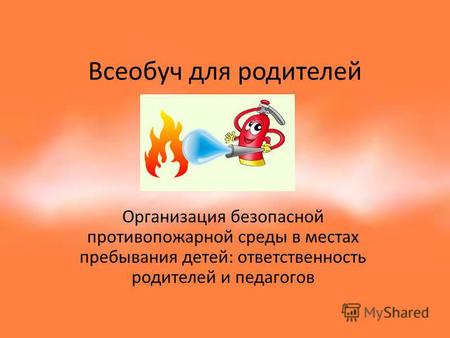 Всеобуч для родителей Организация безопасной противопожарной среды в местах пребывания детей: ответственность родителей и педагогов.