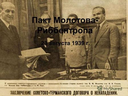 Пакт Молотова- Риббентропа 23 августа 1939 г.. Пакт Молотова-Риббентропа укоренившееся в общественно- политической и исторической литературе название.
