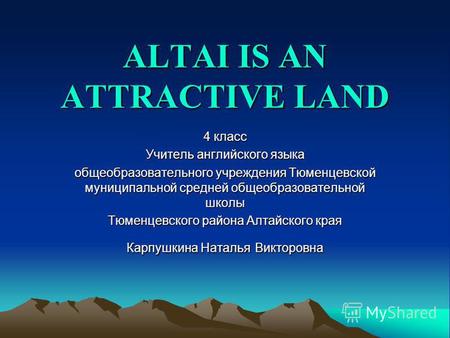 ALTAI IS AN ATTRACTIVE LAND 4 класс Учитель английского языка общеобразовательного учреждения Тюменцевской муниципальной средней общеобразовательной школы.