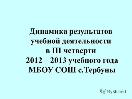 Динамика результатов учебной деятельности в III четверти 2012 – 2013 учебного года МБОУ СОШ с.Тербуны.