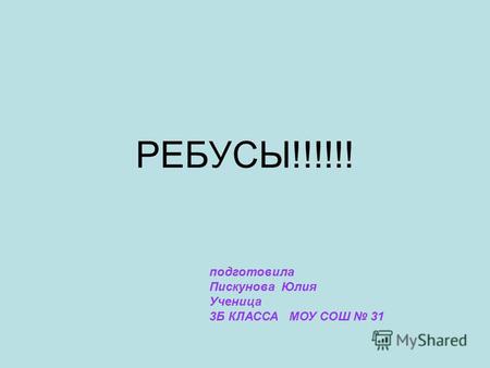 РЕБУСЫ!!!!!! подготовила Пискунова Юлия Ученица 3 Б КЛАССА МОУ СОШ 31.