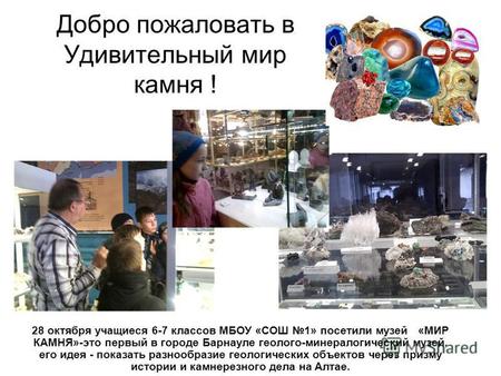 Добро пожаловать в Удивительный мир камня ! 28 октября учащиеся 6-7 классов МБОУ «СОШ 1» посетили музей «МИР КАМНЯ»-это первый в городе Барнауле геолого-минералогический.